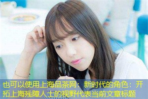 新时代的角色:开拓上海残障人士的视野 新时代的角色:开拓上海残障人士的视野